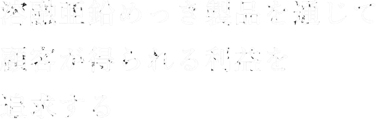 溶融亜鉛めっき製品を通じて顧客が得られる利益を追求する